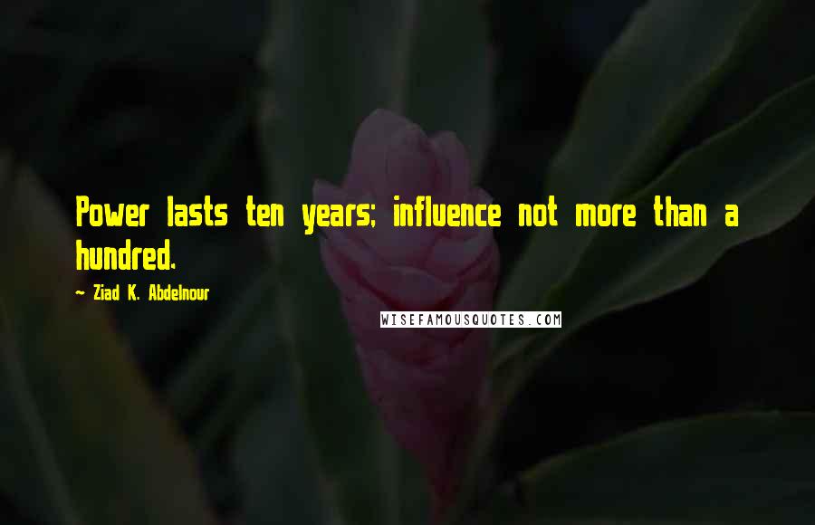 Ziad K. Abdelnour Quotes: Power lasts ten years; influence not more than a hundred.