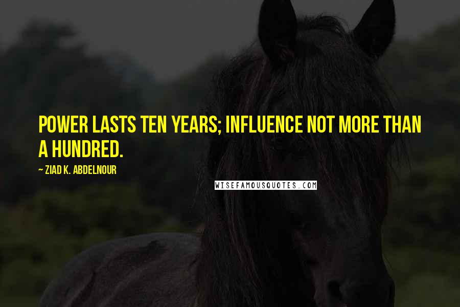 Ziad K. Abdelnour Quotes: Power lasts ten years; influence not more than a hundred.