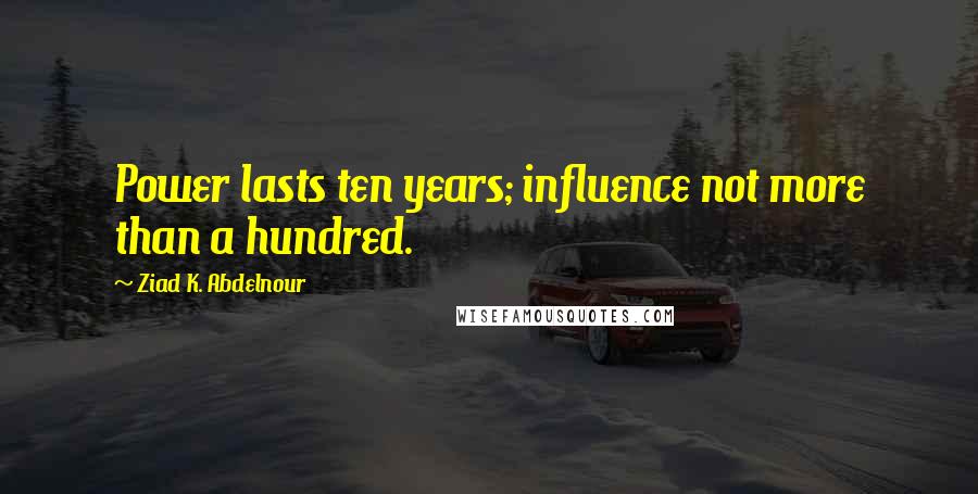 Ziad K. Abdelnour Quotes: Power lasts ten years; influence not more than a hundred.