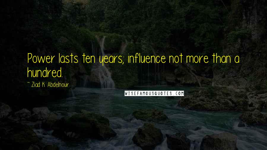 Ziad K. Abdelnour Quotes: Power lasts ten years; influence not more than a hundred.