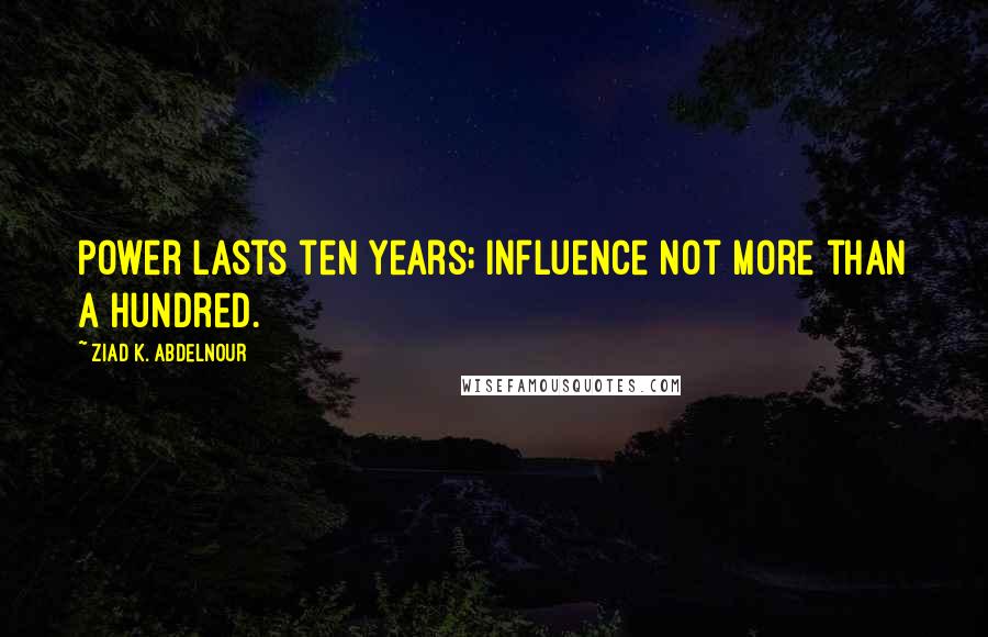 Ziad K. Abdelnour Quotes: Power lasts ten years; influence not more than a hundred.