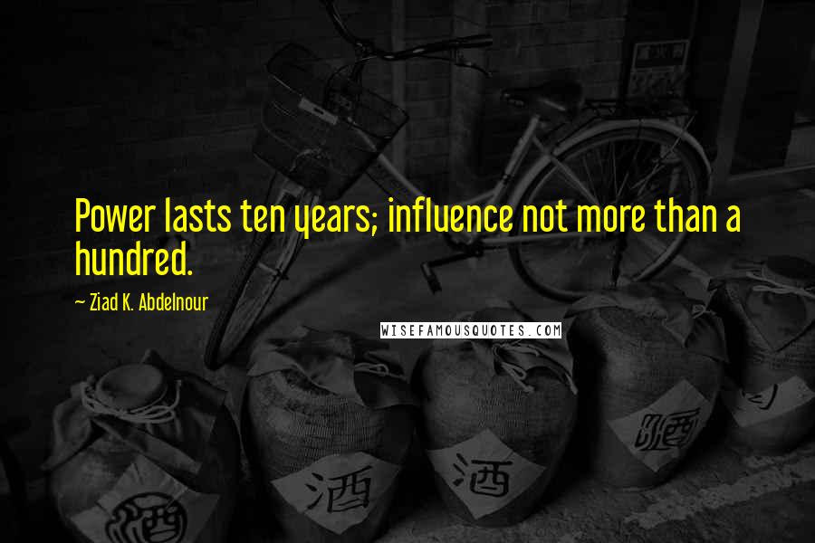 Ziad K. Abdelnour Quotes: Power lasts ten years; influence not more than a hundred.