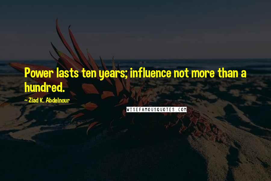 Ziad K. Abdelnour Quotes: Power lasts ten years; influence not more than a hundred.