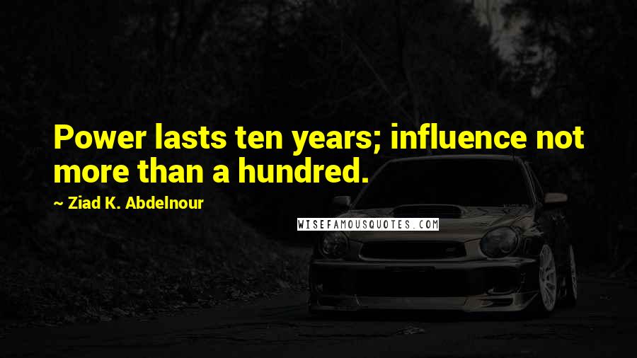 Ziad K. Abdelnour Quotes: Power lasts ten years; influence not more than a hundred.