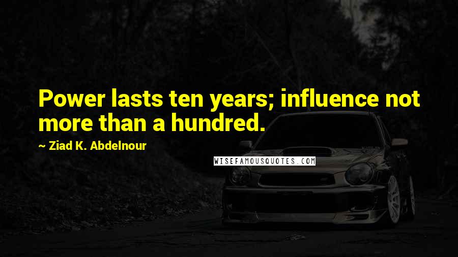 Ziad K. Abdelnour Quotes: Power lasts ten years; influence not more than a hundred.