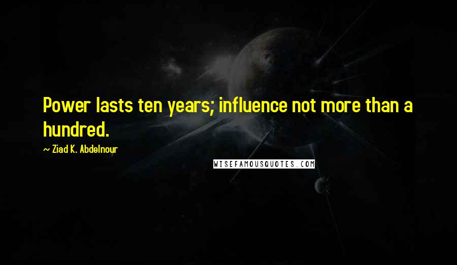 Ziad K. Abdelnour Quotes: Power lasts ten years; influence not more than a hundred.