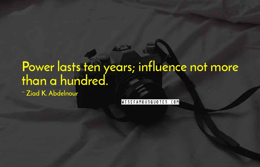 Ziad K. Abdelnour Quotes: Power lasts ten years; influence not more than a hundred.