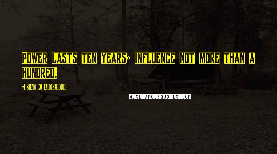 Ziad K. Abdelnour Quotes: Power lasts ten years; influence not more than a hundred.