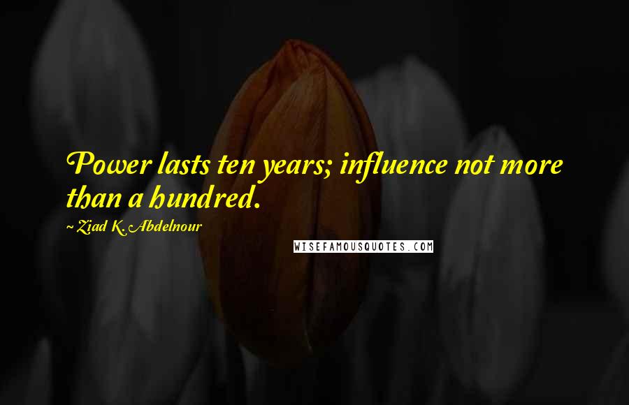 Ziad K. Abdelnour Quotes: Power lasts ten years; influence not more than a hundred.