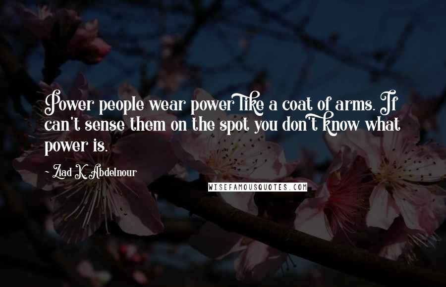 Ziad K. Abdelnour Quotes: Power people wear power like a coat of arms. If can't sense them on the spot you don't know what power is.