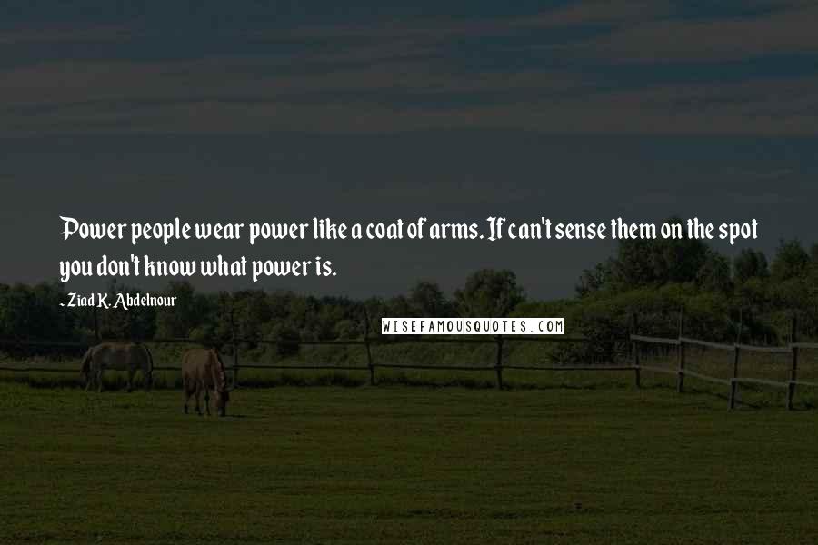 Ziad K. Abdelnour Quotes: Power people wear power like a coat of arms. If can't sense them on the spot you don't know what power is.