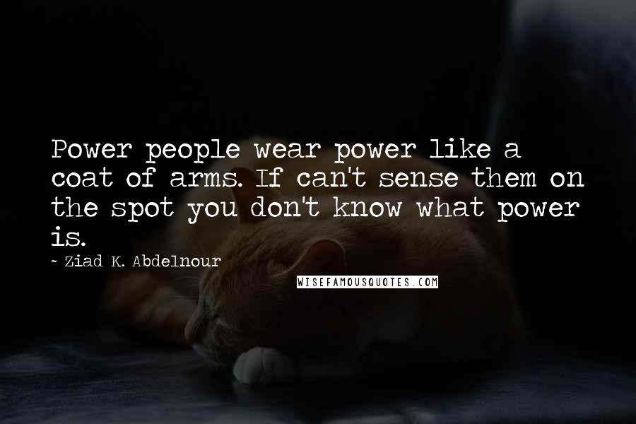 Ziad K. Abdelnour Quotes: Power people wear power like a coat of arms. If can't sense them on the spot you don't know what power is.