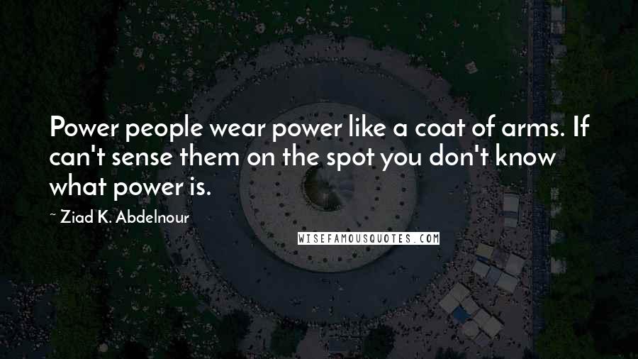 Ziad K. Abdelnour Quotes: Power people wear power like a coat of arms. If can't sense them on the spot you don't know what power is.