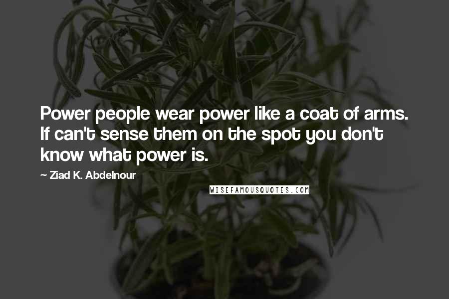 Ziad K. Abdelnour Quotes: Power people wear power like a coat of arms. If can't sense them on the spot you don't know what power is.