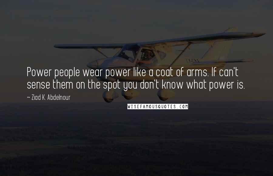 Ziad K. Abdelnour Quotes: Power people wear power like a coat of arms. If can't sense them on the spot you don't know what power is.