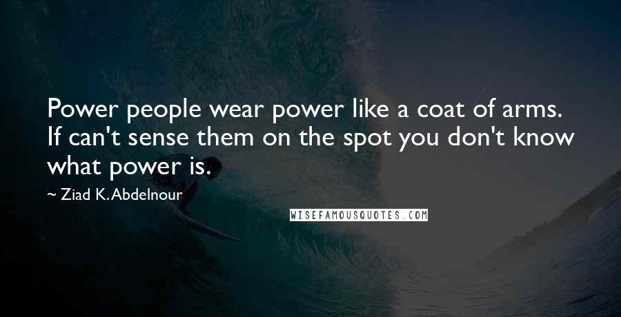 Ziad K. Abdelnour Quotes: Power people wear power like a coat of arms. If can't sense them on the spot you don't know what power is.