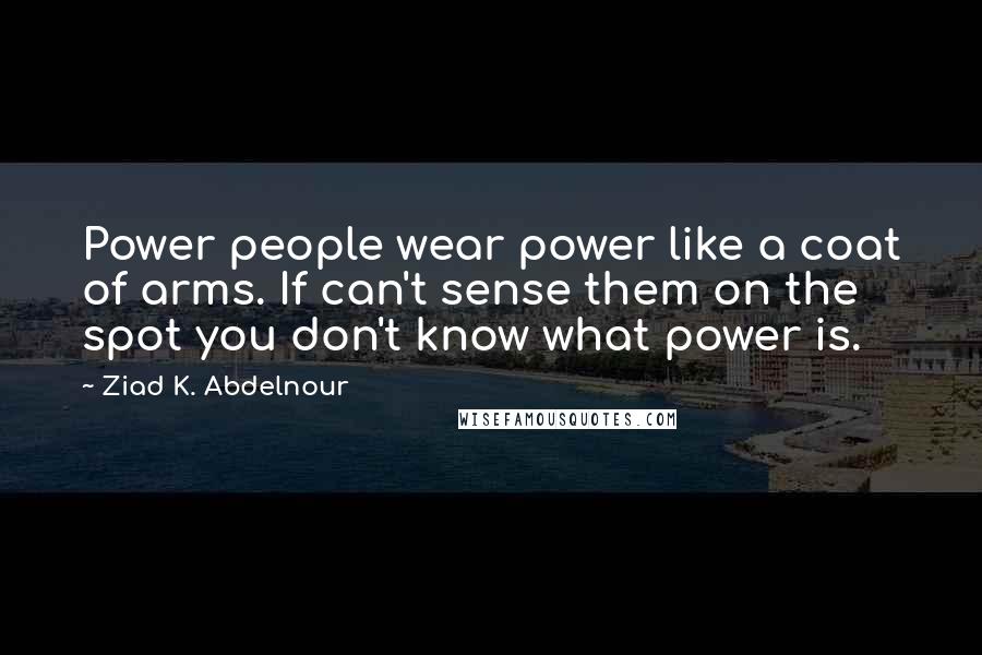 Ziad K. Abdelnour Quotes: Power people wear power like a coat of arms. If can't sense them on the spot you don't know what power is.