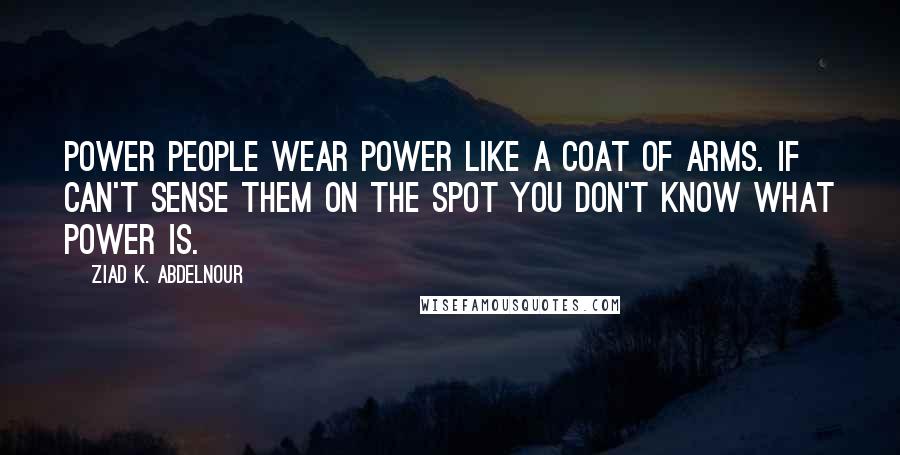 Ziad K. Abdelnour Quotes: Power people wear power like a coat of arms. If can't sense them on the spot you don't know what power is.