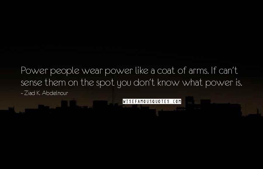 Ziad K. Abdelnour Quotes: Power people wear power like a coat of arms. If can't sense them on the spot you don't know what power is.