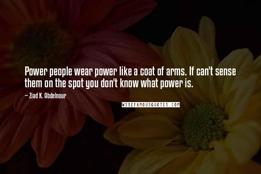 Ziad K. Abdelnour Quotes: Power people wear power like a coat of arms. If can't sense them on the spot you don't know what power is.