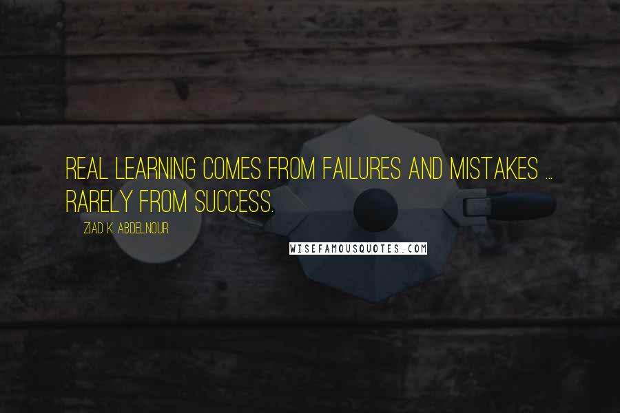 Ziad K. Abdelnour Quotes: Real Learning comes from failures and mistakes ... rarely from success.