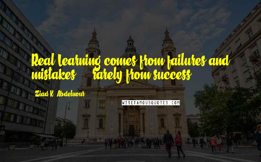 Ziad K. Abdelnour Quotes: Real Learning comes from failures and mistakes ... rarely from success.