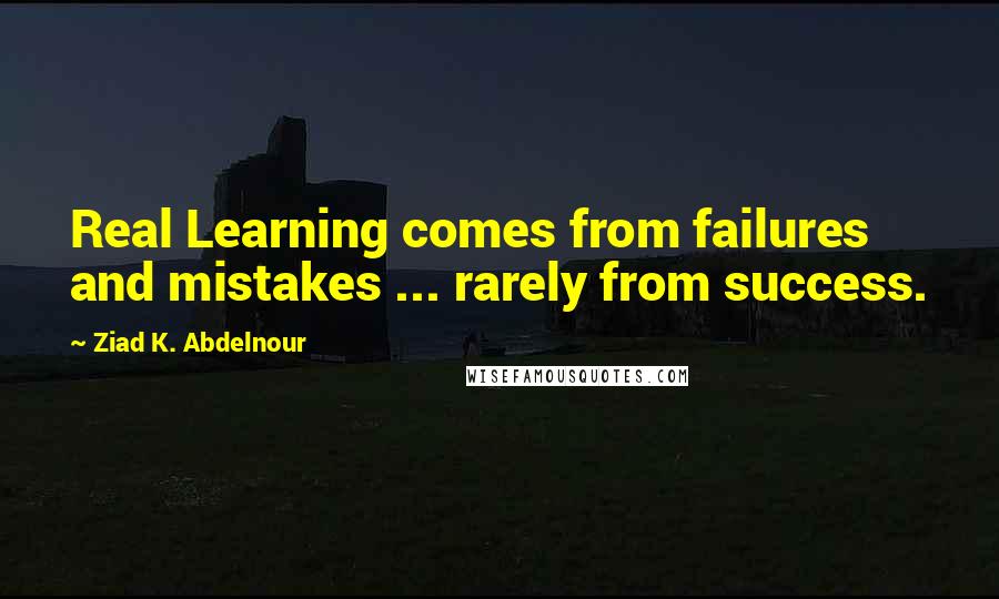 Ziad K. Abdelnour Quotes: Real Learning comes from failures and mistakes ... rarely from success.