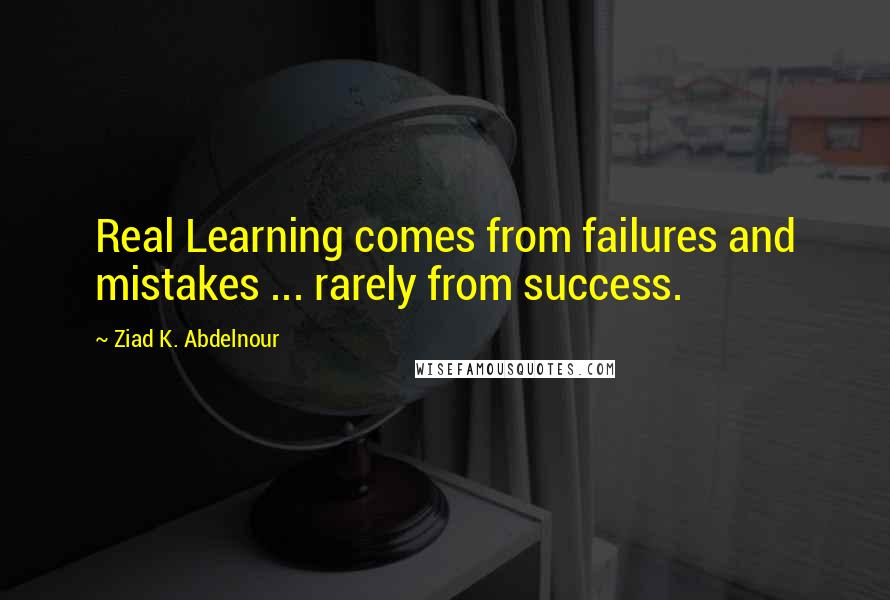 Ziad K. Abdelnour Quotes: Real Learning comes from failures and mistakes ... rarely from success.