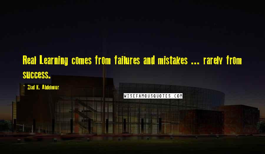 Ziad K. Abdelnour Quotes: Real Learning comes from failures and mistakes ... rarely from success.