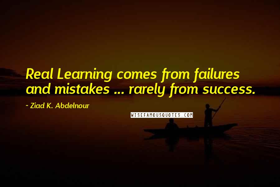 Ziad K. Abdelnour Quotes: Real Learning comes from failures and mistakes ... rarely from success.