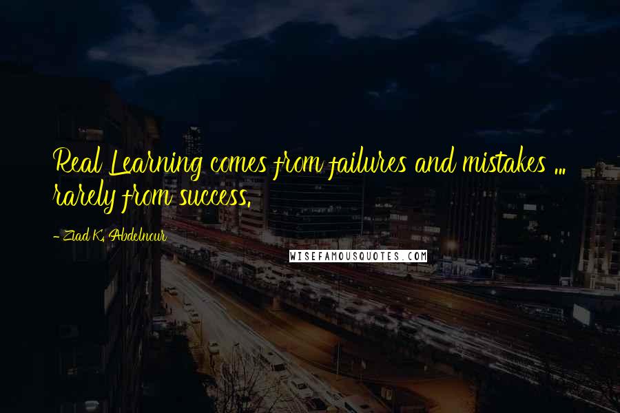 Ziad K. Abdelnour Quotes: Real Learning comes from failures and mistakes ... rarely from success.