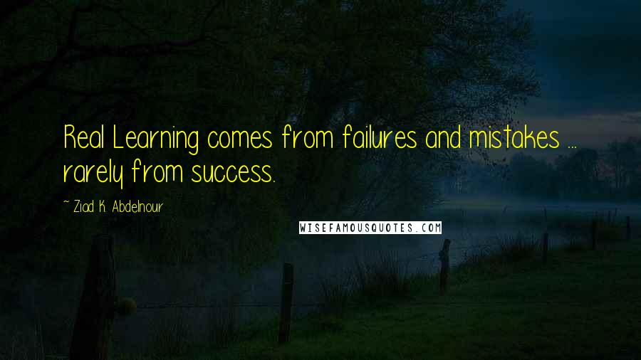 Ziad K. Abdelnour Quotes: Real Learning comes from failures and mistakes ... rarely from success.