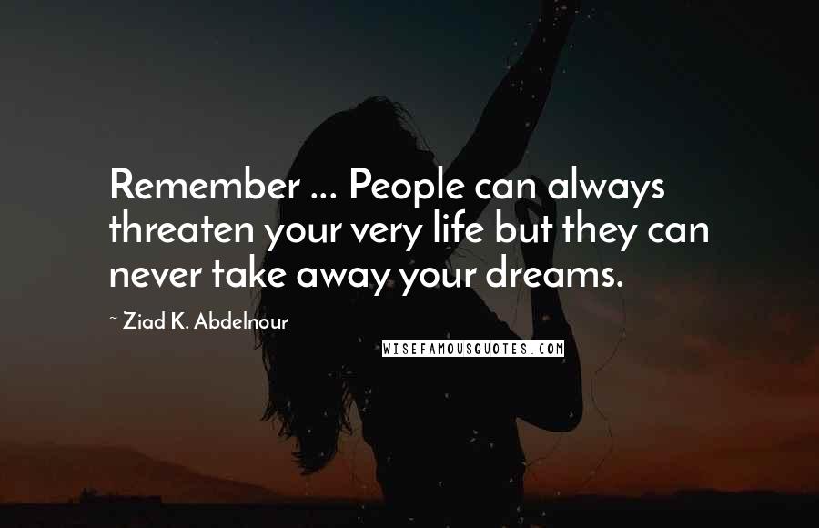 Ziad K. Abdelnour Quotes: Remember ... People can always threaten your very life but they can never take away your dreams.