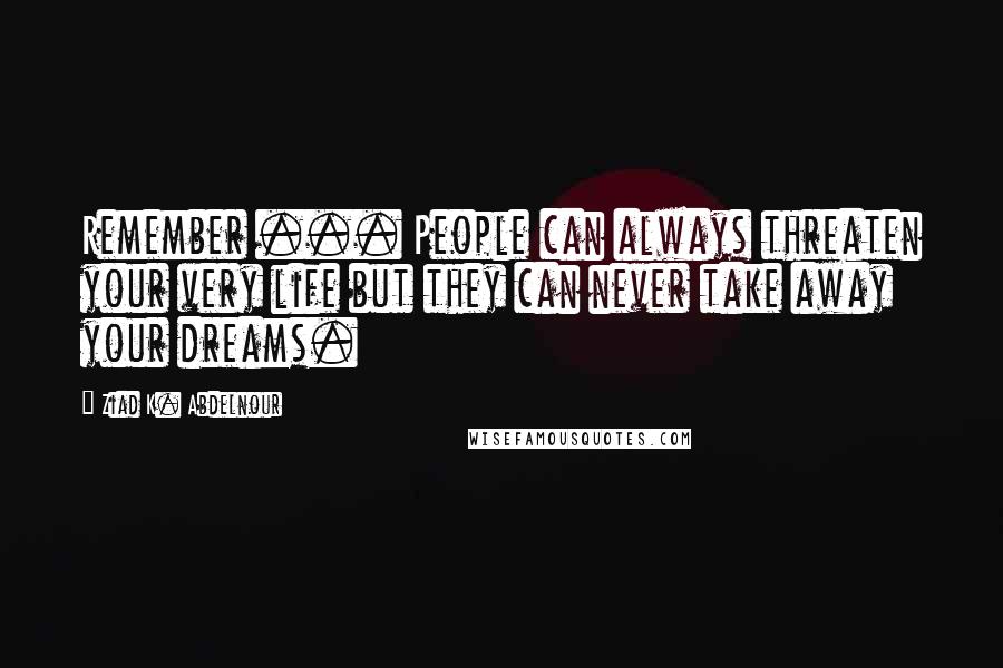 Ziad K. Abdelnour Quotes: Remember ... People can always threaten your very life but they can never take away your dreams.