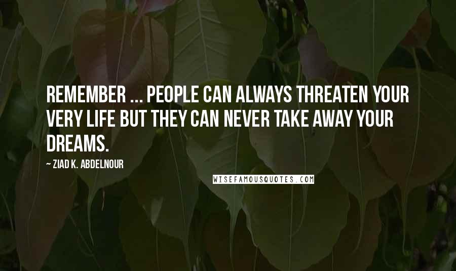 Ziad K. Abdelnour Quotes: Remember ... People can always threaten your very life but they can never take away your dreams.
