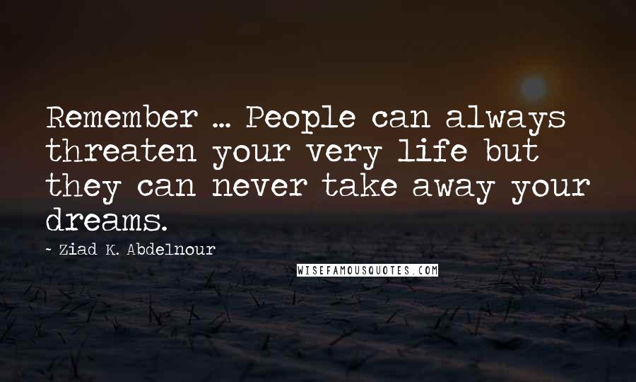 Ziad K. Abdelnour Quotes: Remember ... People can always threaten your very life but they can never take away your dreams.