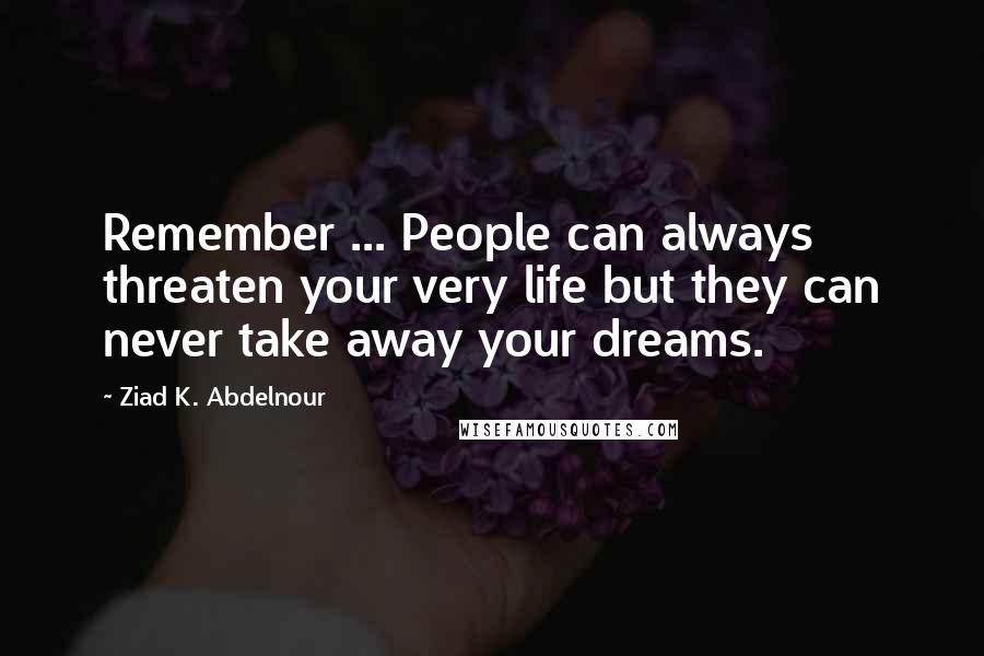 Ziad K. Abdelnour Quotes: Remember ... People can always threaten your very life but they can never take away your dreams.