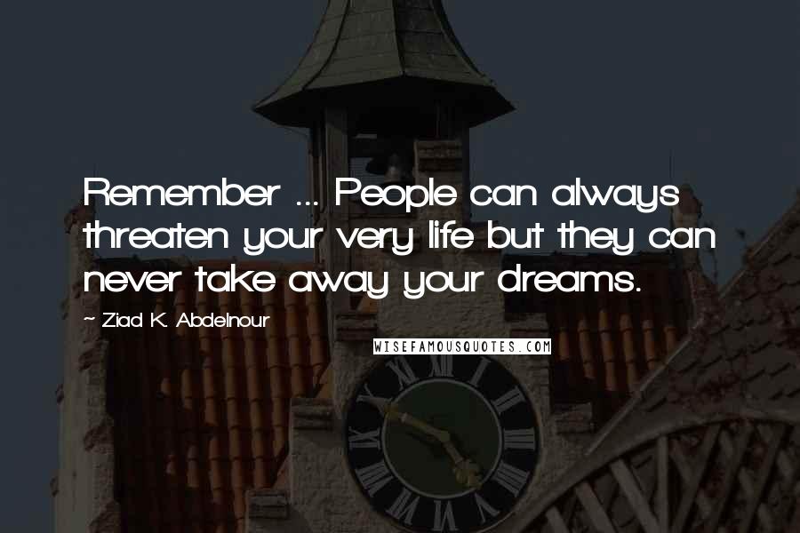 Ziad K. Abdelnour Quotes: Remember ... People can always threaten your very life but they can never take away your dreams.