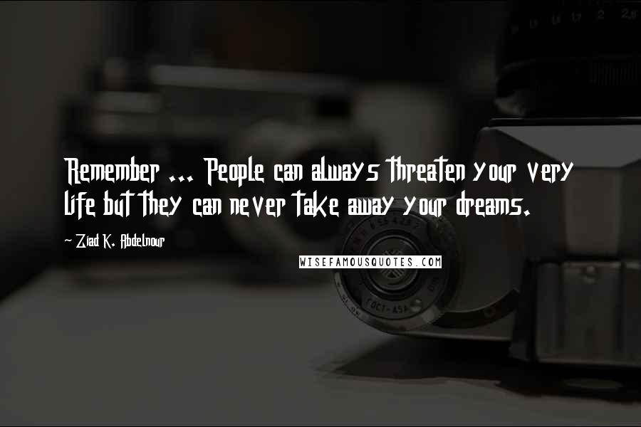 Ziad K. Abdelnour Quotes: Remember ... People can always threaten your very life but they can never take away your dreams.