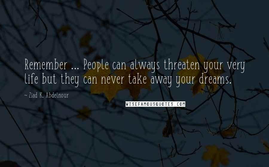 Ziad K. Abdelnour Quotes: Remember ... People can always threaten your very life but they can never take away your dreams.
