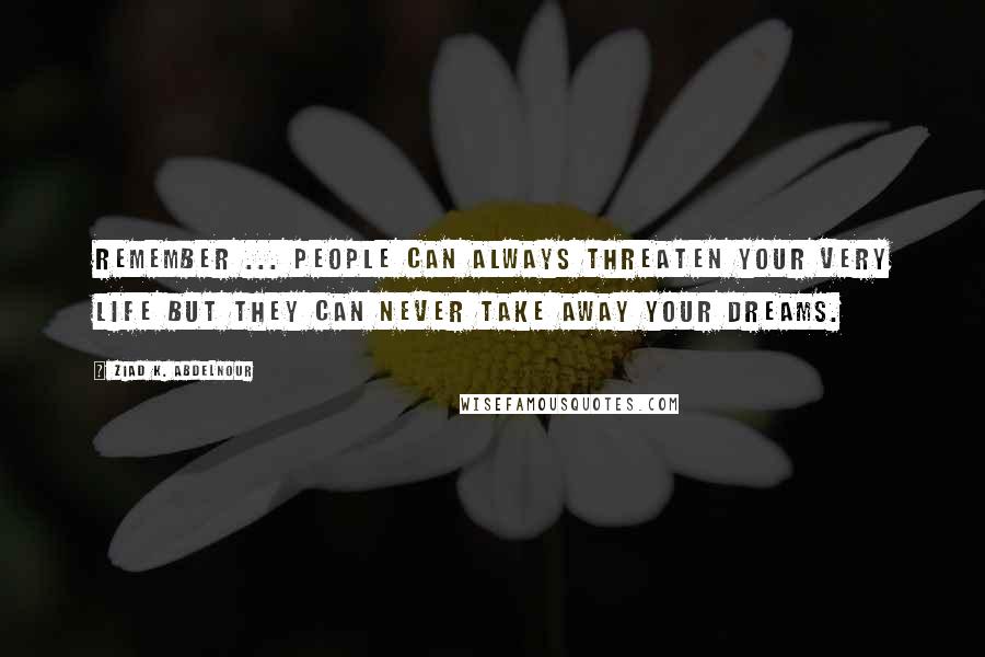 Ziad K. Abdelnour Quotes: Remember ... People can always threaten your very life but they can never take away your dreams.