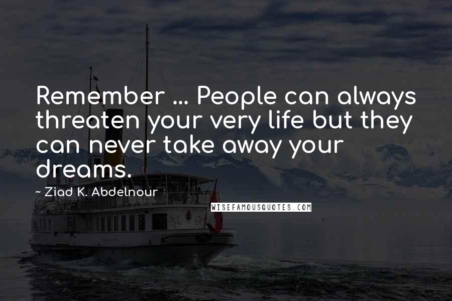 Ziad K. Abdelnour Quotes: Remember ... People can always threaten your very life but they can never take away your dreams.