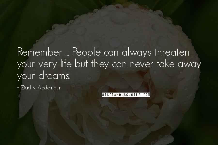 Ziad K. Abdelnour Quotes: Remember ... People can always threaten your very life but they can never take away your dreams.