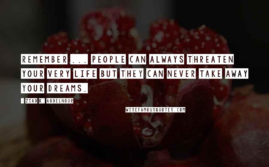 Ziad K. Abdelnour Quotes: Remember ... People can always threaten your very life but they can never take away your dreams.