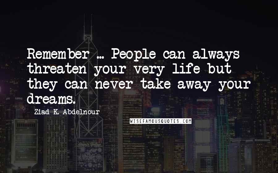 Ziad K. Abdelnour Quotes: Remember ... People can always threaten your very life but they can never take away your dreams.