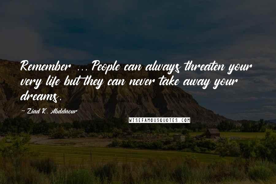 Ziad K. Abdelnour Quotes: Remember ... People can always threaten your very life but they can never take away your dreams.