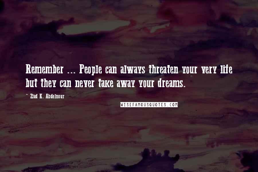 Ziad K. Abdelnour Quotes: Remember ... People can always threaten your very life but they can never take away your dreams.