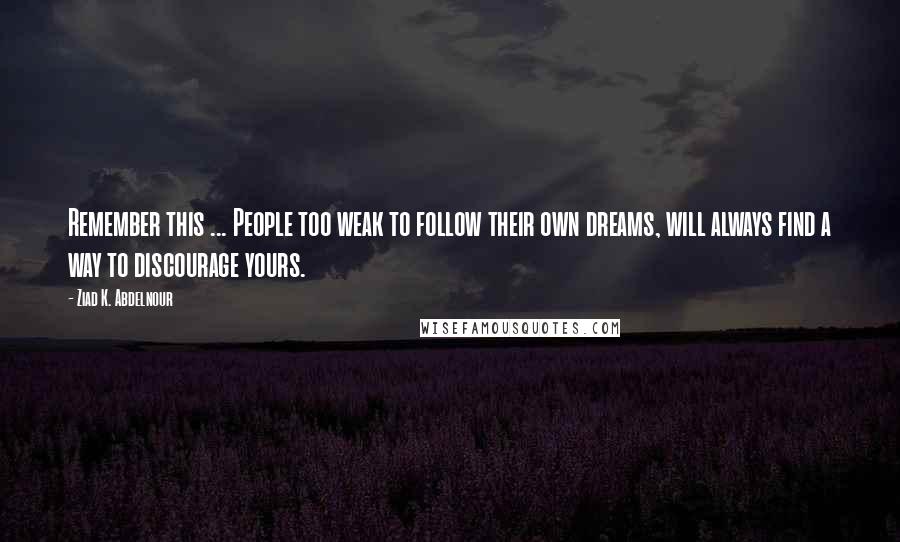 Ziad K. Abdelnour Quotes: Remember this ... People too weak to follow their own dreams, will always find a way to discourage yours.