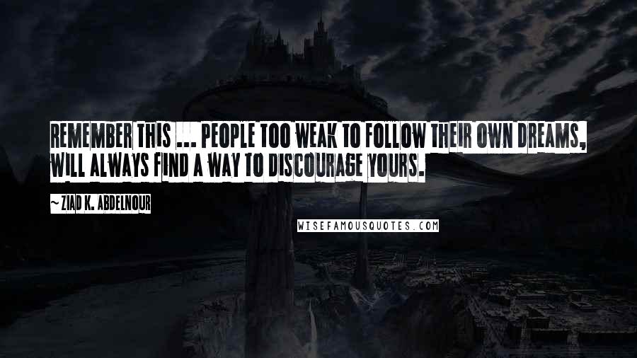 Ziad K. Abdelnour Quotes: Remember this ... People too weak to follow their own dreams, will always find a way to discourage yours.