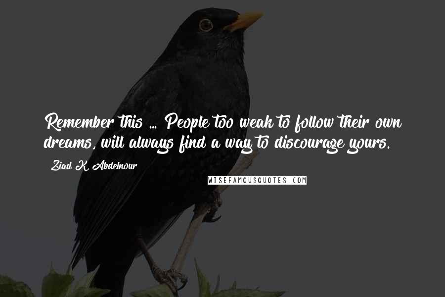 Ziad K. Abdelnour Quotes: Remember this ... People too weak to follow their own dreams, will always find a way to discourage yours.